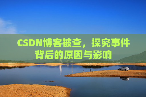 CSDN博客被查，探究事件背后的原因与影响